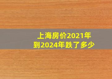 上海房价2021年到2024年跌了多少