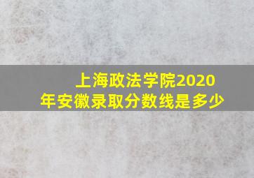 上海政法学院2020年安徽录取分数线是多少