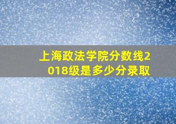 上海政法学院分数线2018级是多少分录取