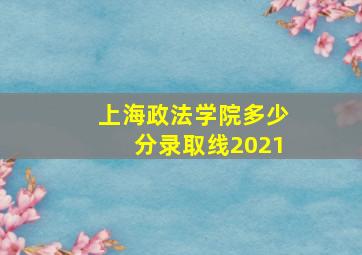 上海政法学院多少分录取线2021