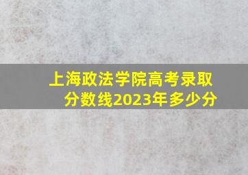 上海政法学院高考录取分数线2023年多少分