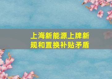 上海新能源上牌新规和置换补贴矛盾