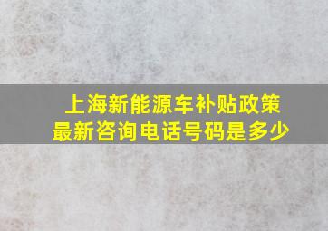 上海新能源车补贴政策最新咨询电话号码是多少