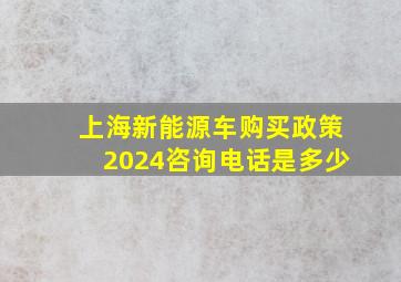 上海新能源车购买政策2024咨询电话是多少