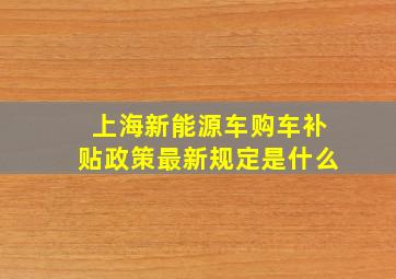 上海新能源车购车补贴政策最新规定是什么