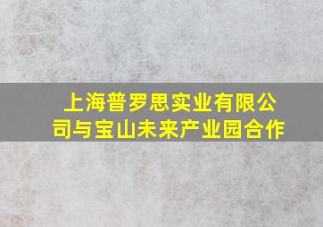 上海普罗思实业有限公司与宝山未来产业园合作