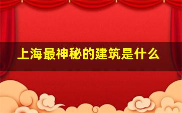 上海最神秘的建筑是什么