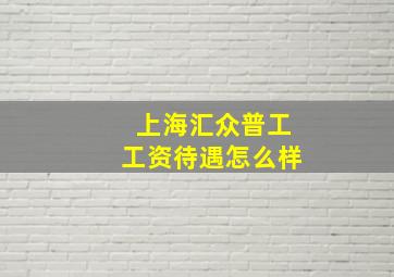 上海汇众普工工资待遇怎么样