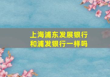 上海浦东发展银行和浦发银行一样吗