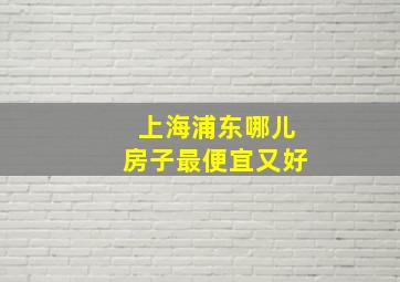 上海浦东哪儿房子最便宜又好