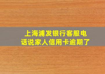 上海浦发银行客服电话说家人信用卡逾期了