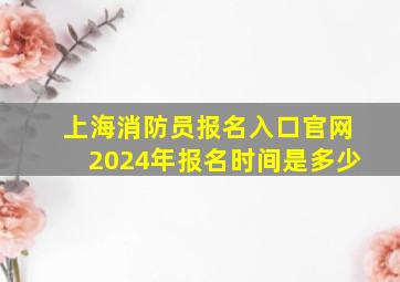 上海消防员报名入口官网2024年报名时间是多少