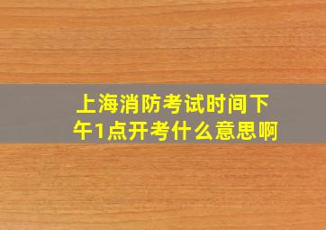 上海消防考试时间下午1点开考什么意思啊