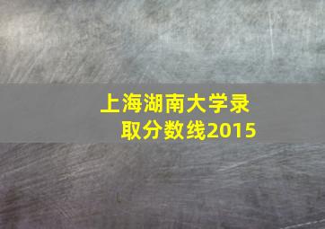 上海湖南大学录取分数线2015