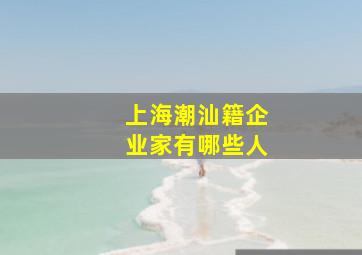 上海潮汕籍企业家有哪些人