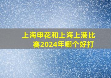 上海申花和上海上港比赛2024年哪个好打