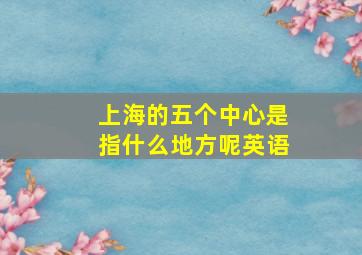 上海的五个中心是指什么地方呢英语