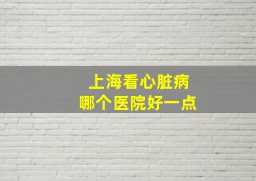 上海看心脏病哪个医院好一点