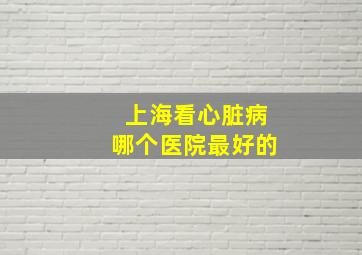 上海看心脏病哪个医院最好的