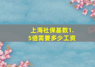 上海社保基数1.5倍需要多少工资