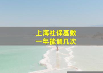 上海社保基数一年能调几次