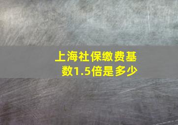 上海社保缴费基数1.5倍是多少