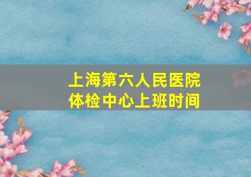 上海第六人民医院体检中心上班时间