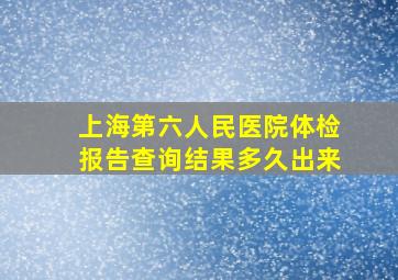 上海第六人民医院体检报告查询结果多久出来