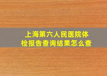 上海第六人民医院体检报告查询结果怎么查