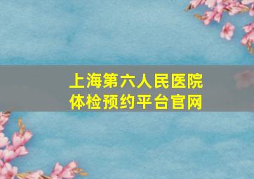 上海第六人民医院体检预约平台官网