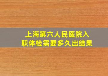 上海第六人民医院入职体检需要多久出结果