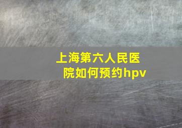 上海第六人民医院如何预约hpv