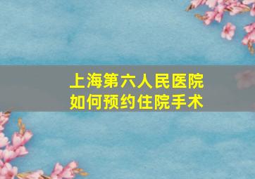 上海第六人民医院如何预约住院手术