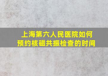 上海第六人民医院如何预约核磁共振检查的时间