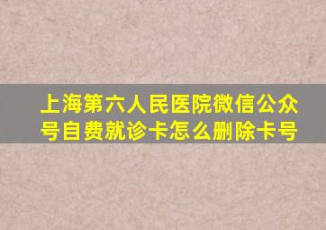 上海第六人民医院微信公众号自费就诊卡怎么删除卡号