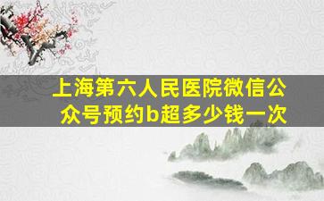 上海第六人民医院微信公众号预约b超多少钱一次