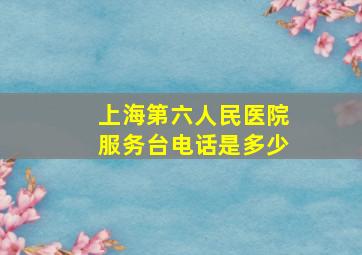 上海第六人民医院服务台电话是多少