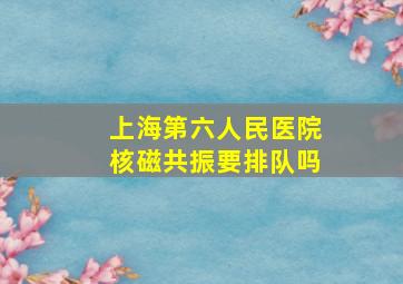 上海第六人民医院核磁共振要排队吗