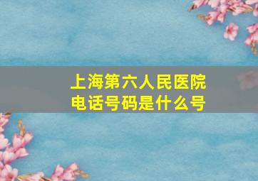 上海第六人民医院电话号码是什么号