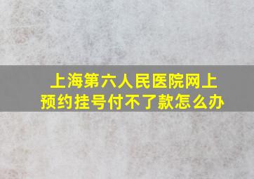 上海第六人民医院网上预约挂号付不了款怎么办