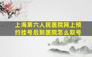 上海第六人民医院网上预约挂号后到医院怎么取号