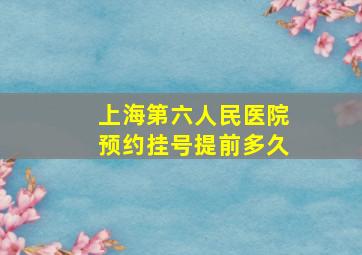 上海第六人民医院预约挂号提前多久