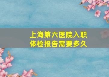 上海第六医院入职体检报告需要多久