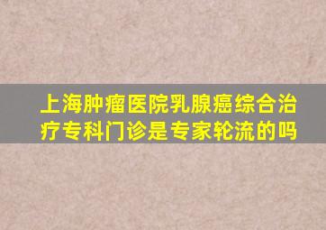 上海肿瘤医院乳腺癌综合治疗专科门诊是专家轮流的吗