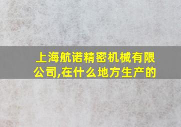 上海航诺精密机械有限公司,在什么地方生产的