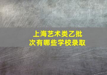 上海艺术类乙批次有哪些学校录取