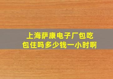 上海萨康电子厂包吃包住吗多少钱一小时啊