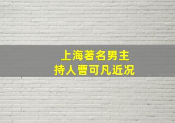 上海著名男主持人曹可凡近况