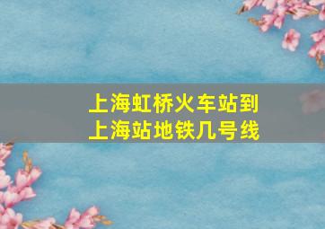 上海虹桥火车站到上海站地铁几号线