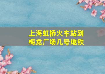 上海虹桥火车站到梅龙广场几号地铁